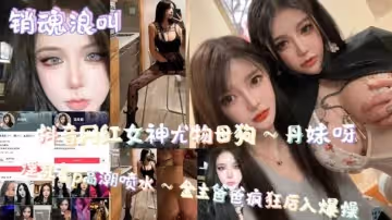 銷魂浪叫抖音網紅女神尤物母狗高潮噴水