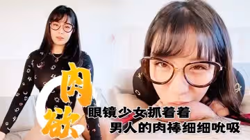滿肉慾眼鏡少女抓著著男人的肉棒細細吮吸的樣子真銷魂眼神超誘惑的