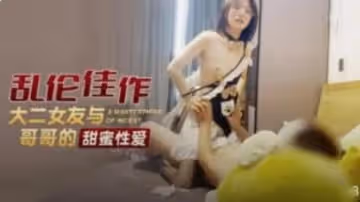 兄妹亂倫之大二女友與哥哥的甜蜜性愛