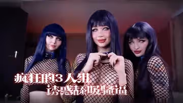 瘋狂的3人組，一起誘惑舔吸騷逼享受陽具肉棒的抽插真是淫蕩