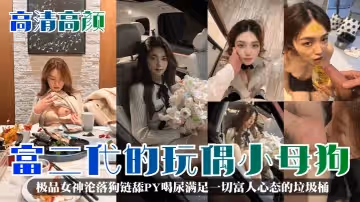 高清高顏富二代的玩偶小母狗極品女神淪落狗鏈舔PY喝尿滿足一切富人心態的垃圾桶