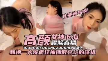 稀缺原創-比亞迪車模黑料高顏值女神下海露臉直播和榜一大哥瘋狂抽插很會玩的騷貨