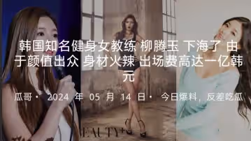 韓國知名健身女教練柳騰玉下海了被老闆重金誘惑拍攝了AV由於顏值出眾身材火辣據說出場費高
