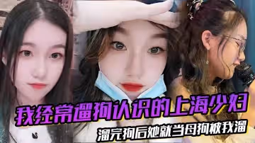 我經常遛狗認識的上海少婦，溜完狗後她就當母狗被我溜