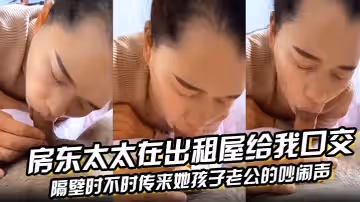 房東太太在出租屋給我口交，隔壁時不時傳來她孩子老公的吵鬧聲