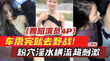 舞蹈演員4p-獨家原創車震完就去野戰粉穴淫水橫流超刺激