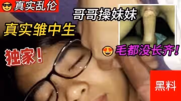 【兄妹】真實雛中生哥哥操妹妹，兩個毛都沒長齊，等爸媽睡著跑去妹妹閨房