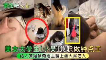 【套路暖人心】美女大學生[小吳]兼職做鐘點工給人喂貓被男僱主騙上床大屌後入!
