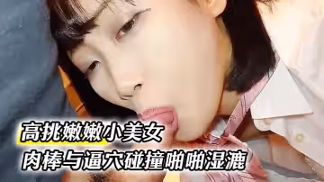 高挑嫩嫩小美女約到家裡穿上情趣學生制服大長腿夾住腰部肉棒與逼穴碰撞啪啪濕漉漉狂插猛操