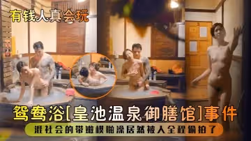 有錢人真會玩鴛鴦浴皇池溫泉御膳館事件混社會的帶嫩模啪澡居然被人全程偷拍了