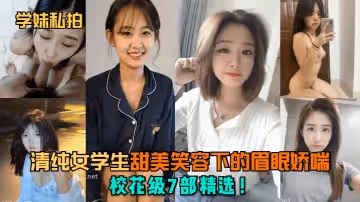 【學妹私拍】清純女學生甜美笑容下的眉眼嬌喘！校花級7部精選！