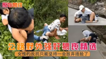 【原始獸性】公路野外強姦猥褻精選！女性的反抗只能堅持一會放棄捂臉了！