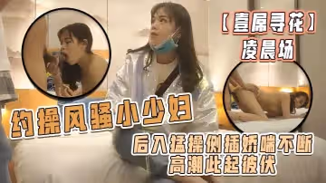 【壹屌尋花】凌晨場，約操風騷小少婦，後入猛操側插嬌喘不斷高潮此起彼伏，物有所值不虛此夜