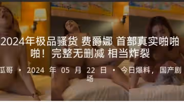 2024年極品騷貨費爵娜首部真實啪啪啪完整無刪減相當炸裂