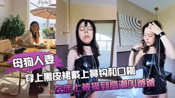 母狗人妻穿上黑皮裙戴上鼻鉤和口枷，在床上被操到高潮叫爸爸