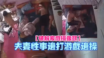 【破解家庭攝像頭】夫妻性事邊打遊戲邊操
