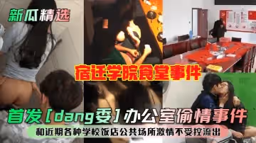 新瓜精選首發dang委辦公室偷情事件宿遷學院食堂事件和近期各種學校飯店公共場所激情不受控流出