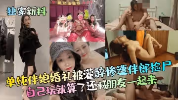 獨家新料單純伴娘婚禮被灌醉慘遭伴郎撿屍自己玩就算了還喊朋友一起來