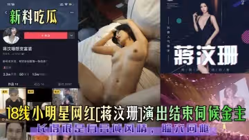 新料吃瓜18线小明星网红蒋汶珊演出结束伺候金主长得很是有异域风情脸穴同框