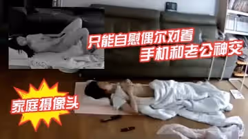 【破解家庭攝像頭】少婦老公長期跑船不在家只能自慰偶爾對著手機和老公神交