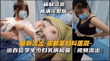 【成都某婦科醫院】近百位學生少婦乳房檢查，視頻流出