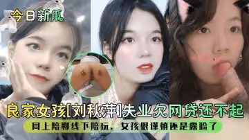 今日新瓜良家女孩劉秋萍失業欠網貸還不起網上陪聊線下陪玩女孩很謹慎還是露臉了
