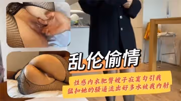 亂倫偷情性感內衣肥臀嫂子寂寞勾引我猛扣她的騷逼流出好多水被我內射