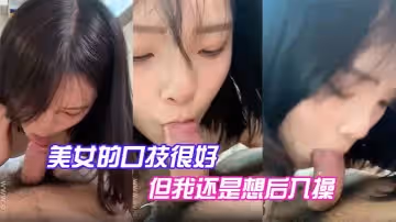 美女的口技很好，但我還是想後入操