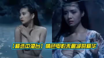 【精選中港台】情色電影未刪減的精華（6）激情大膽片段好多知名女星絕對的視覺享受