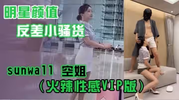 明星顏值反差小騷貨sunwall空姐火辣VIP版