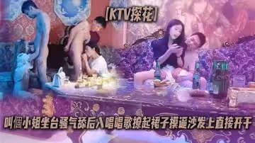 【KTV探花】叫個小姐坐檯騷氣舔後入唱唱歌撩起裙子摸逼沙發上直接開干