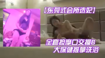 【東莞式會所選妃】全套按摩口交操B大保健推拿洗浴