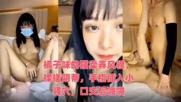 橘子味的貓賣弄風騷，揉搓陰蒂，手指插入小騷穴，口交後啪啪