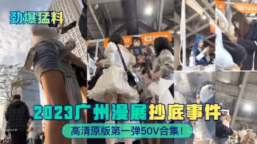 【勁爆猛料】2023廣州漫展抄底事件!高清原版第1彈50V合集！