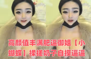 高顏值豐滿肥逼御姐【小蝴蝶】揉搓奶子自摸逼逼，近距離特寫手指插入，很是誘惑喜歡不要錯過