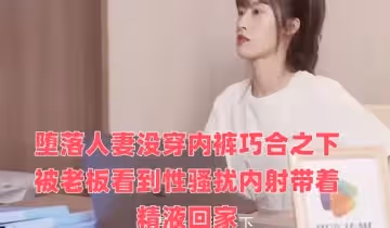 墮落人妻沒穿內褲巧合之下被老闆看到性騷擾內射帶著精液回家