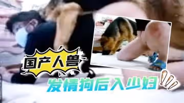 【國產人獸】發情狗後入少婦還自拍視頻