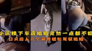 來人啦騙你的啦小區樓下車震姐姐竟然一點都不怕的