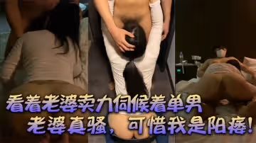 【綠帽獻妻】：看著老婆賣力伺候著單男，有陽痿的我，居然可恥的硬了，口交後爆草，老婆真騷，可惜我是陽痿！
