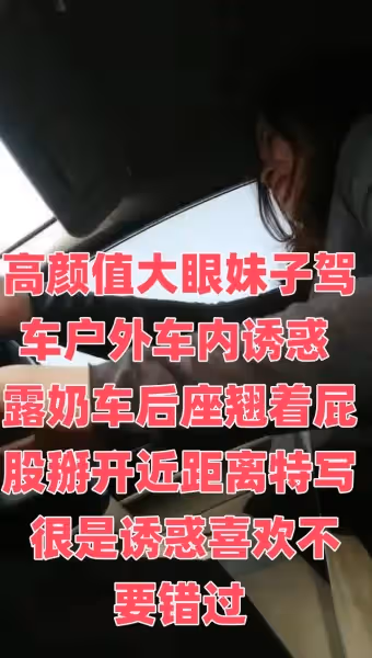 高顏值大眼妹子駕車戶外車內誘惑 露奶車后座翹著屁股掰開近距離特寫 很是誘惑喜歡不要錯過