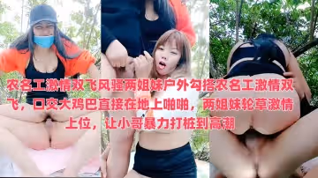 農名工激情雙飛風騷兩姐妹戶外勾搭農名工激情雙飛，口交大雞巴直接在地上啪啪，兩姐妹輪草激情上位，讓小哥暴力打樁到高潮
