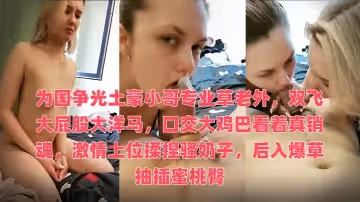 為國爭光土豪小哥專業草老外，雙飛大屁股大洋馬，口交大雞巴看著真銷魂，激情上位揉捏騷奶子，後入爆草抽插蜜桃臀