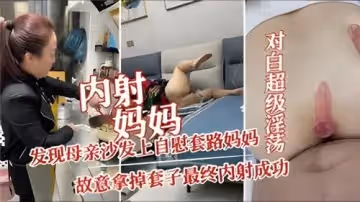 內射媽媽，發現母親沙發上自慰套路媽媽，故意拿掉套子最終內射成功