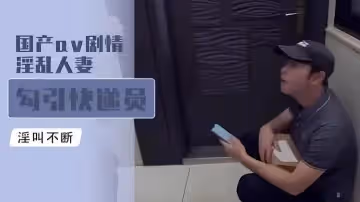國產av劇情-淫亂人妻勾引快遞員