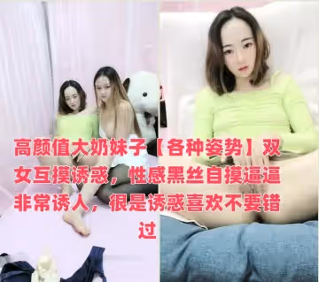 高顏值大奶妹子【各種姿勢】雙女互摸誘惑，性感黑絲自摸逼逼非常誘人，很是誘惑喜歡不要錯過