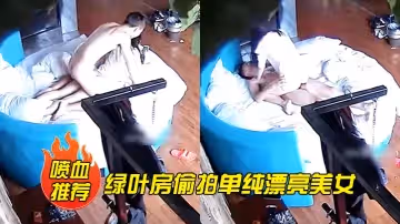 【噴血推薦】綠葉房偷拍單純漂亮美女酒店和網友見面被要求啪啪美女不同意強行扯掉內褲後插式乾爽後主動配合