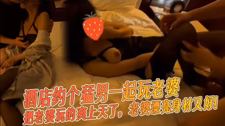 酒店約個猛男一起玩老婆，把老婆玩的爽上天了，老婆漂亮身材又好！