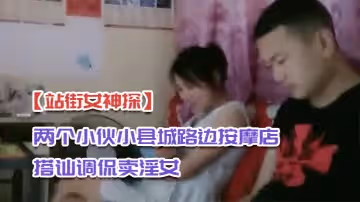 【站街女神探】兩個小伙小縣城路邊按摩店搭訕調侃賣淫女到出租房做愛偷拍對白搞笑