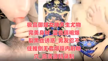 極品御姐女神天生尤物完美身材_藍色旗袍爆裂黑絲誘惑_男友忍不住推倒無套爆操內射粉穴_高清源碼錄製