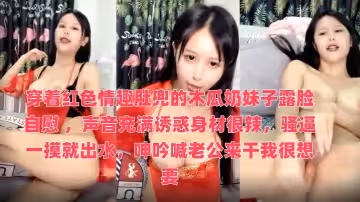 穿著紅色情趣肚兜的木瓜奶妹子露臉自慰 ，聲音充滿誘惑身材很辣，騷逼一摸就出水，呻吟喊老公來干我很想要